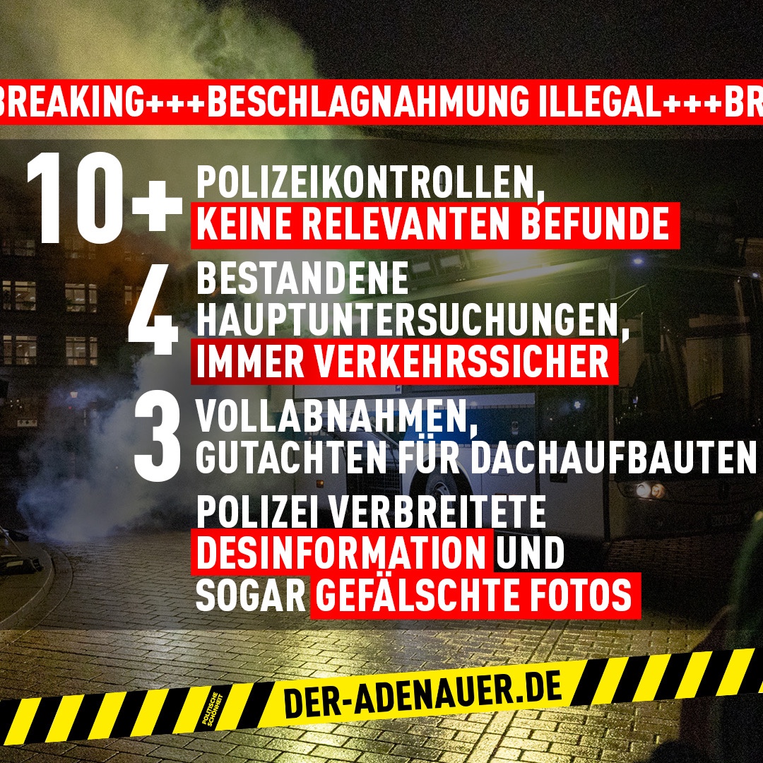 Die Hitlist des Adenauers: 10+ POLIZEIKONTROLLEN OHNE JEGLICHE BEFUNDE 4 BESTANDENE HAUPTUNTERSUCHUNGEN, IMMER VERKEHRSSICHER 3 VOLLABNAHMEN, GUTACHTEN FÜR DACHAUFBAUTEN POLIZEI VERBREITETE DESINFORMATION UND SOGAR GEFALSCHTE FOTOS